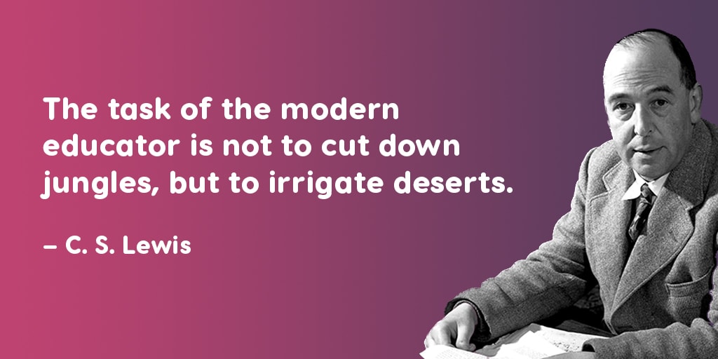 The task of the modern educator is not to cut down jungles, but to irrigate desserts - C.S. Lewis