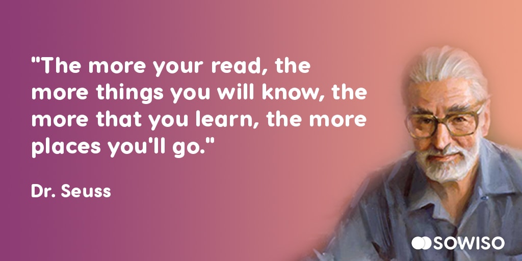 The more your read, the more things you will know, the more that you learn, the more places you’ll go - Dr. Seuss