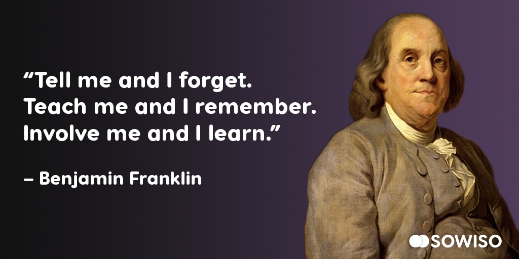 Tell me and I forget. Teach me and I remember. Involve me and I learn - Benjamin Franklin