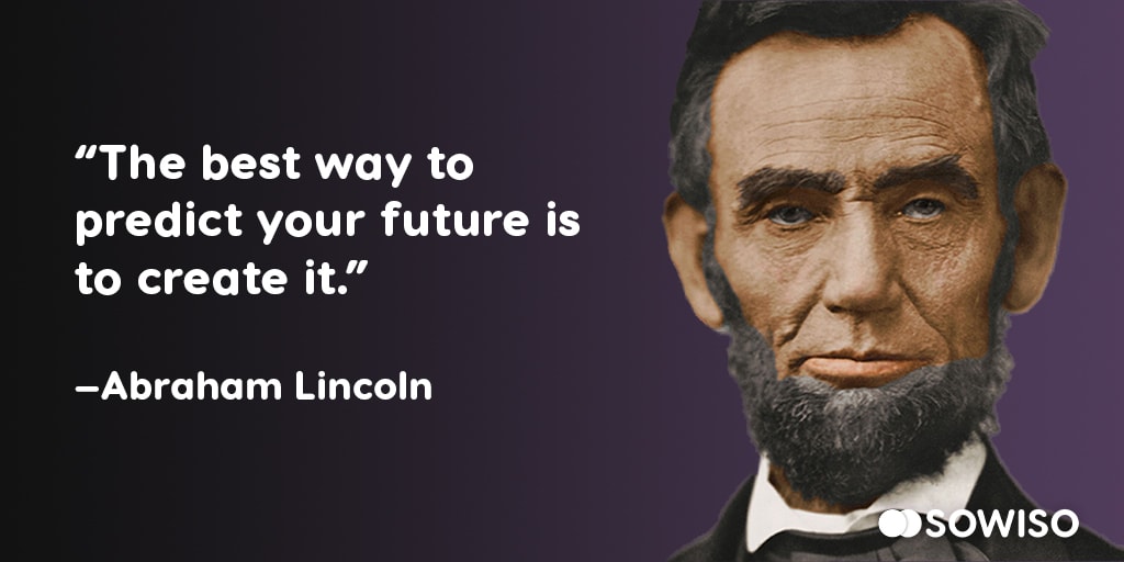 The best way to predict the future is to create it - Abraham Lincoln